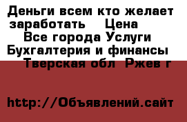 Деньги всем кто желает заработать. › Цена ­ 500 - Все города Услуги » Бухгалтерия и финансы   . Тверская обл.,Ржев г.